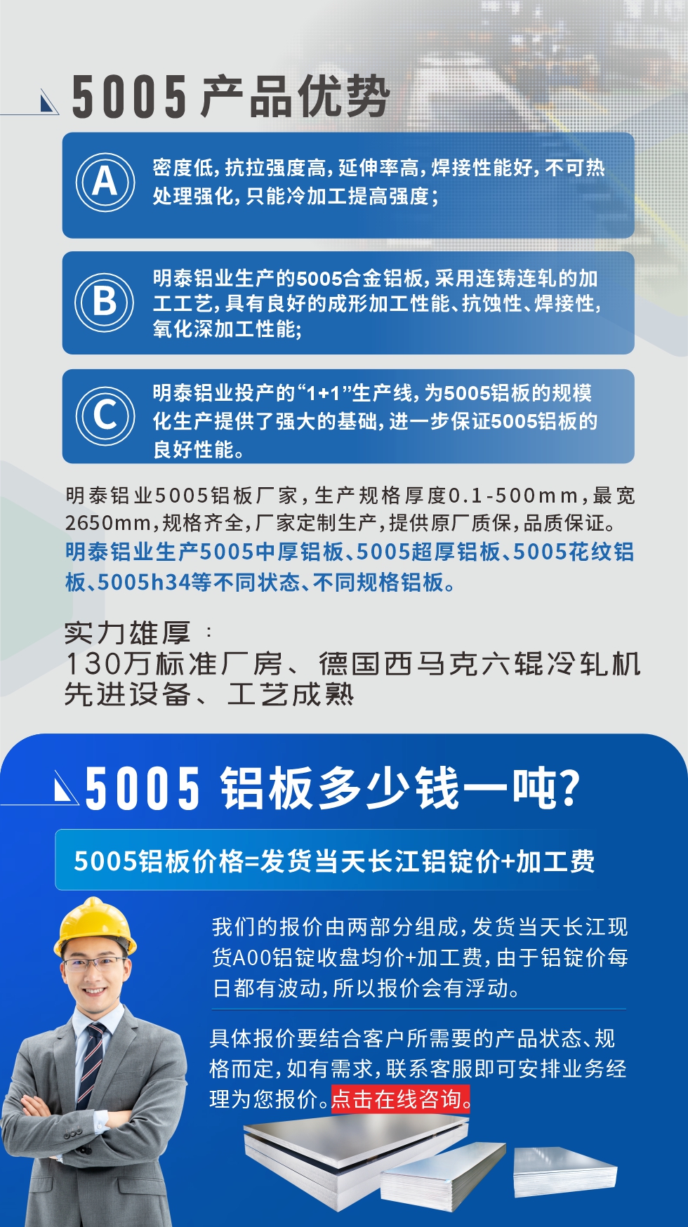 5005鋁板執(zhí)行標(biāo)準(zhǔn)

鋁板帶國(guó)家標(biāo)準(zhǔn)(GB/T 3880-2006)，適用于鋁合金板帶材料的統(tǒng)一標(biāo)準(zhǔn)。

5005鋁板性能優(yōu)勢(shì)

1、密度低，抗拉強(qiáng)度高，延伸率高，焊接性能好，不可熱處理強(qiáng)化，只能冷加工提高強(qiáng)度；

2、明泰鋁業(yè)生產(chǎn)的5005合金鋁板，采用連鑄連軋的加工工藝，具有良好的成形加工性能、抗蝕性、焊接性，氧化深加工性能;

3、明泰鋁業(yè)投產(chǎn)的“1+1”生產(chǎn)線，為5005鋁板的規(guī)?；a(chǎn)提供了強(qiáng)大的基礎(chǔ)，進(jìn)一步保證5005鋁板的良好性能。
