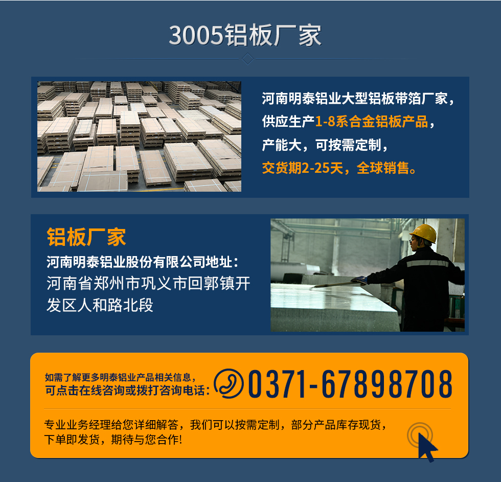 3005鋁板廠家
河南明泰鋁業(yè)大型鋁板帶箔廠家，供應(yīng)生產(chǎn)1-8系合金鋁板產(chǎn)品，產(chǎn)能大，可按需定制，交貨期2-25天，全球銷售。
鋁板廠家河南明泰鋁業(yè)股份有限公司地址：河南省鄭州市鞏義市回郭鎮(zhèn)開發(fā)區(qū)人和路北段
如需了解更多明泰鋁業(yè)產(chǎn)品相關(guān)信息，可點(diǎn)擊在線咨詢，或撥打咨詢電話：0371-67898708，專業(yè)業(yè)務(wù)經(jīng)理給您詳細(xì)解答，我們可以按需定制，部分產(chǎn)品庫(kù)存現(xiàn)貨，下單即發(fā)貨，期待與您合作!